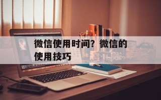 微信使用时间？微信的使用技巧