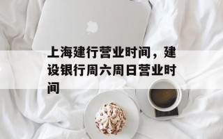 上海建行营业时间，建设银行周六周日营业时间
