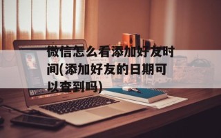 微信怎么看添加好友时间(添加好友的日期可以查到吗)