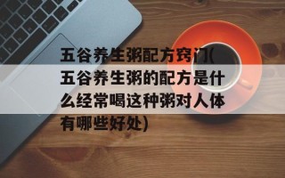 五谷养生粥配方窍门(五谷养生粥的配方是什么经常喝这种粥对人体有哪些好处)