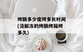 烤肠多少度烤多长时间(没解冻的烤肠烤箱烤多久)