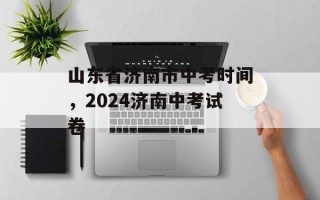 山东省济南市中考时间，2024济南中考试卷