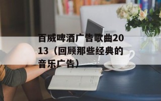 百威啤酒广告歌曲2013（回顾那些经典的音乐广告）
