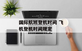 国际航班登机时间 飞机登机时间规定