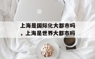 上海是国际化大都市吗，上海是世界大都市吗