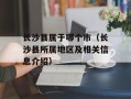 长沙县属于哪个市（长沙县所属地区及相关信息介绍）