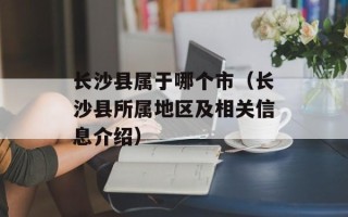 长沙县属于哪个市（长沙县所属地区及相关信息介绍）