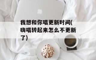 我想和你唱更新时间(嗨唱转起来怎么不更新了)