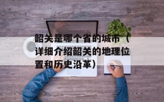 韶关是哪个省的城市（详细介绍韶关的地理位置和历史沿革）