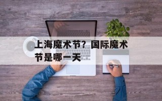 上海魔术节？国际魔术节是哪一天