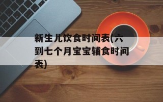 新生儿饮食时间表(六到七个月宝宝辅食时间表)