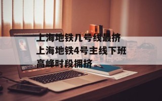 上海地铁几号线最挤 上海地铁4号主线下班高峰时段拥挤