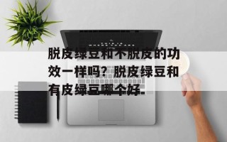 脱皮绿豆和不脱皮的功效一样吗？脱皮绿豆和有皮绿豆哪个好