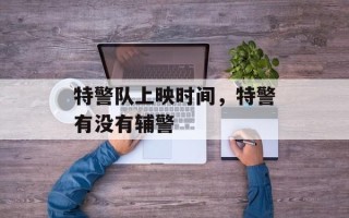 特警队上映时间，特警有没有辅警