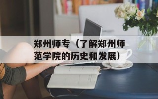郑州师专（了解郑州师范学院的历史和发展）