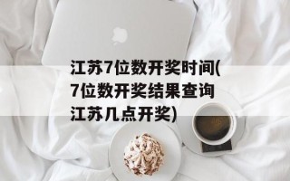 江苏7位数开奖时间(7位数开奖结果查询 江苏几点开奖)