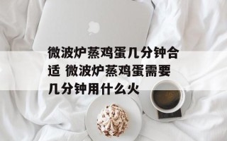 微波炉蒸鸡蛋几分钟合适 微波炉蒸鸡蛋需要几分钟用什么火