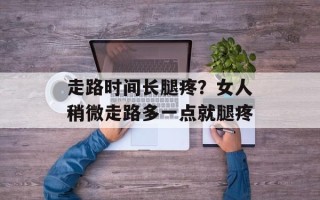 走路时间长腿疼？女人稍微走路多一点就腿疼
