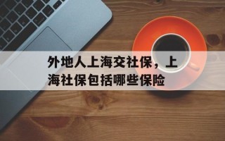 外地人上海交社保，上海社保包括哪些保险