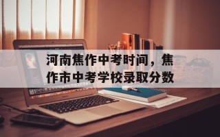 河南焦作中考时间，焦作市中考学校录取分数