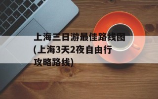 上海三日游最佳路线图(上海3天2夜自由行攻略路线)