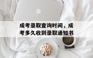 成考录取查询时间，成考多久收到录取通知书