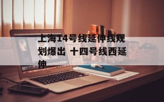 上海14号线延伸线规划爆出 十四号线西延伸