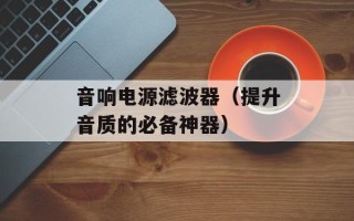 音响电源滤波器（提升音质的必备神器）
