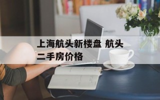 上海航头新楼盘 航头二手房价格