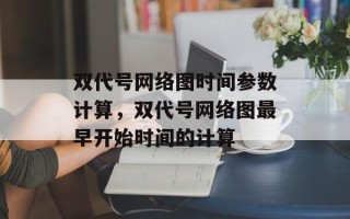 双代号网络图时间参数计算，双代号网络图最早开始时间的计算