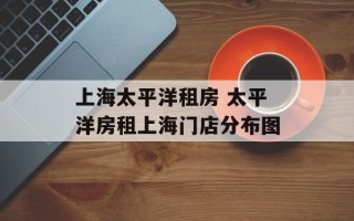 上海太平洋租房 太平洋房租上海门店分布图