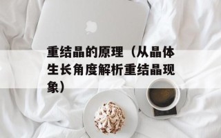 重结晶的原理（从晶体生长角度解析重结晶现象）