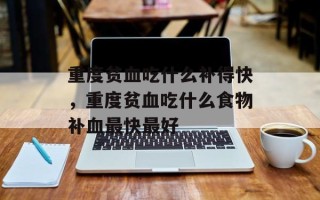 重度贫血吃什么补得快，重度贫血吃什么食物补血最快最好