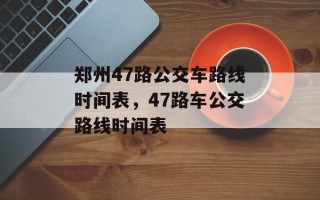 郑州47路公交车路线时间表，47路车公交路线时间表