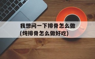 我想问一下排骨怎么做(炖排骨怎么做好吃)