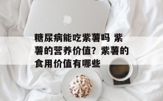 糖尿病能吃紫薯吗 紫薯的营养价值？紫薯的食用价值有哪些