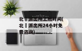 北滘派出所上班时间(北滘派出所24小时免费咨询)