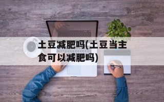 土豆减肥吗(土豆当主食可以减肥吗)