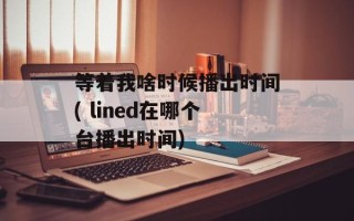 等着我啥时候播出时间( lined在哪个台播出时间)