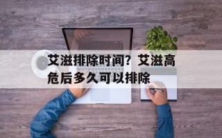 艾滋排除时间？艾滋高危后多久可以排除