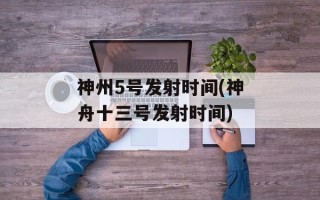 神州5号发射时间(神舟十三号发射时间)