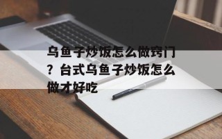乌鱼子炒饭怎么做窍门？台式乌鱼子炒饭怎么做才好吃