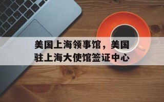 美国上海领事馆，美国驻上海大使馆签证中心