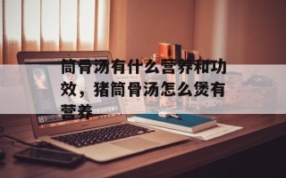 筒骨汤有什么营养和功效，猪筒骨汤怎么煲有营养