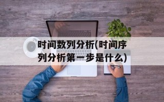 时间数列分析(时间序列分析第一步是什么)