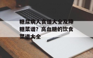 糖尿病人食谱大全及降糖菜谱？高血糖的饮食菜谱大全