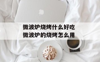 微波炉烧烤什么好吃 微波炉的烧烤怎么用