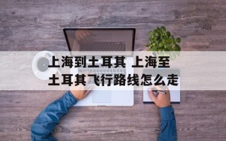 上海到土耳其 上海至土耳其飞行路线怎么走