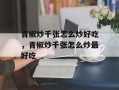 青椒炒千张怎么炒好吃，青椒炒千张怎么炒最好吃