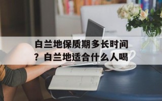 白兰地保质期多长时间？白兰地适合什么人喝